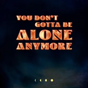 You Don’t Gotta Be Alone Anymore